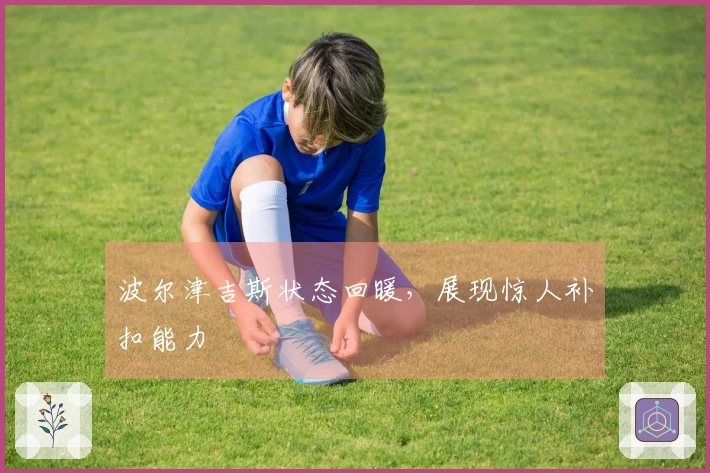 波尔津吉斯状态回暖，展现惊人补扣能力