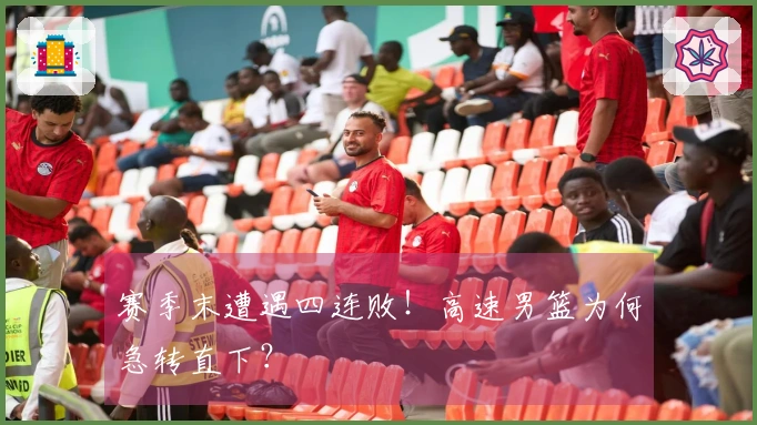 赛季末遭遇四连败！高速男篮为何急转直下？