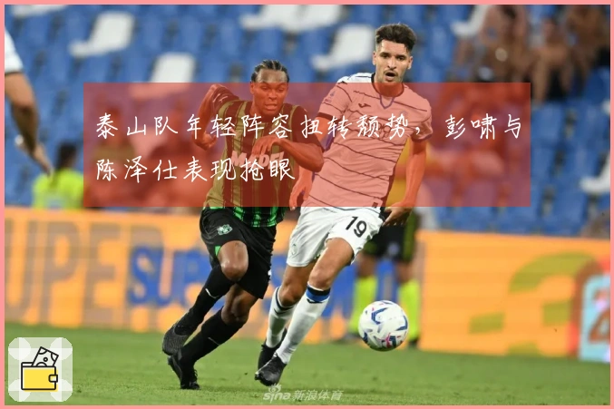 泰山队年轻阵容扭转颓势，彭啸与陈泽仕表现抢眼