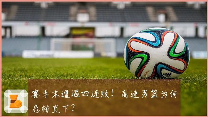 赛季末遭遇四连败！高速男篮为何急转直下？