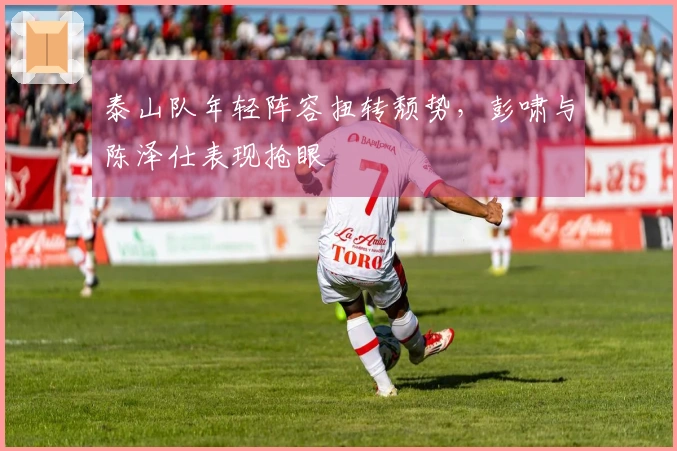 泰山队年轻阵容扭转颓势，彭啸与陈泽仕表现抢眼