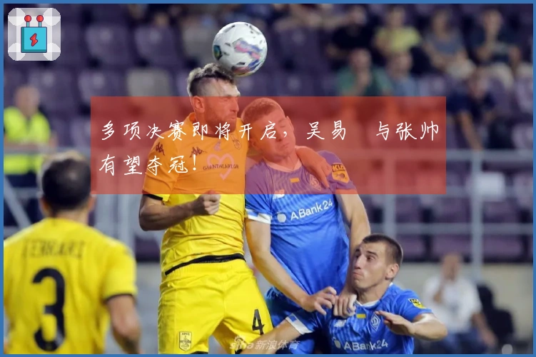 多项决赛即将开启，吴易昺与张帅有望夺冠！