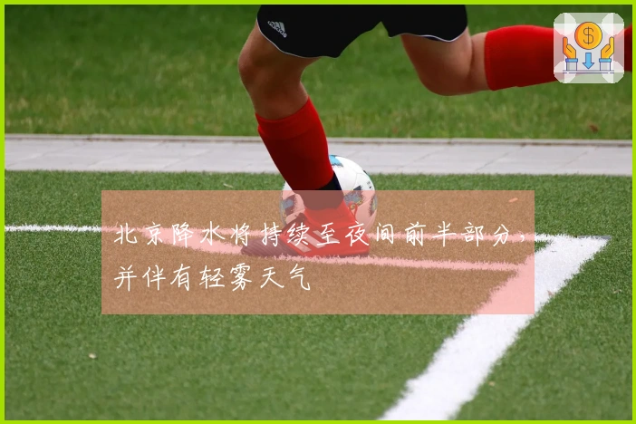 北京降水将持续至夜间前半部分，并伴有轻雾天气