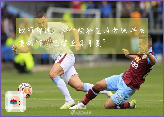 欧冠综述：拜仁险胜皇马晋级 半决赛对阵“巴黎圣日耳曼”