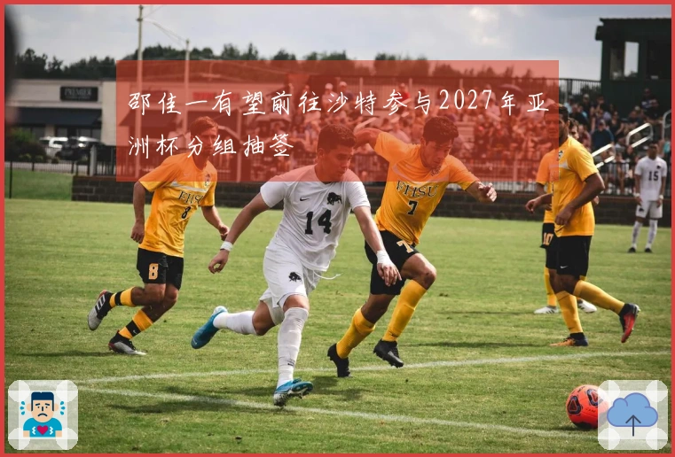 邵佳一有望前往沙特参与2027年亚洲杯分组抽签