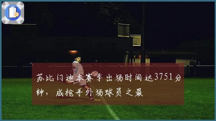 苏比门迪本赛季出场时间达3751分钟，成枪手外场球员之最