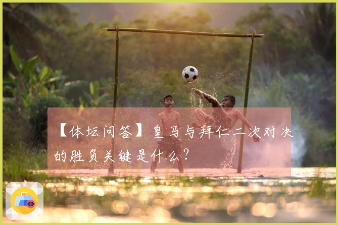 【体坛问答】皇马与拜仁二次对决的胜负关键是什么？