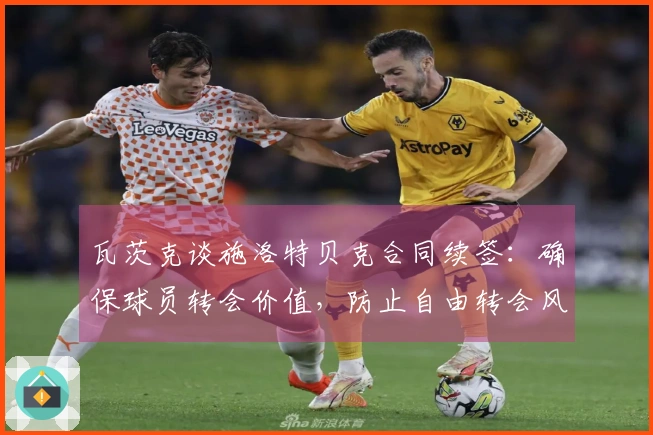 瓦茨克谈施洛特贝克合同续签：确保球员转会价值，防止自由转会风险