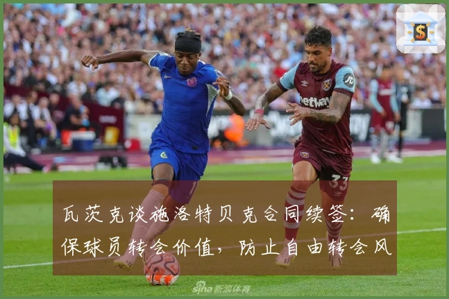 瓦茨克谈施洛特贝克合同续签：确保球员转会价值，防止自由转会风险