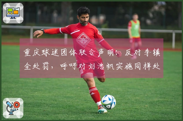 重庆球迷团体联合声明：反对李镇全处罚，呼吁对刘浩帆实施同样处分