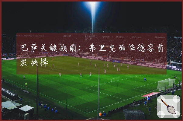 巴萨关键战前：弗里克面临德容首发抉择