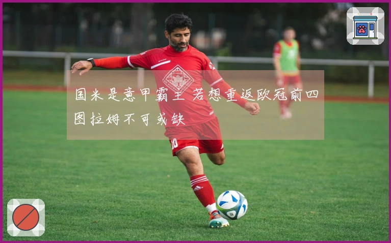 国米是意甲霸主 若想重返欧冠前四图拉姆不可或缺
